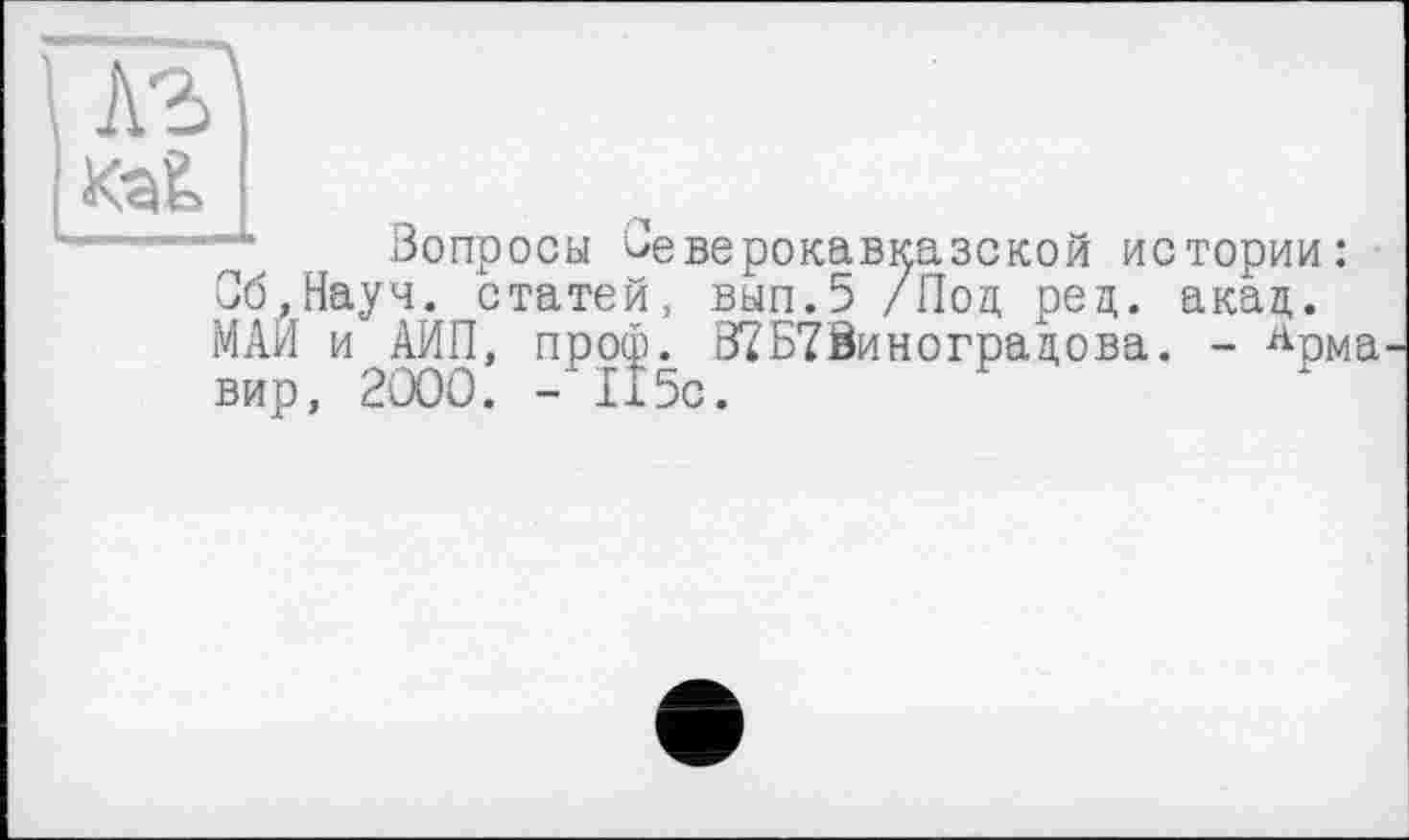 ﻿Вопросы Ое верокавказской истории: Об,Науч. статей, вып.5 /Под ред. акад. МАИ и АИП, проф. 07Б78инограцова. - Арма вир, 2000. - 115с.